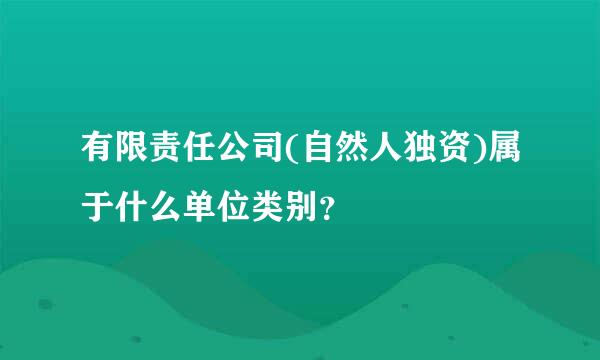 有限责任公司(自然人独资)属于什么单位类别？