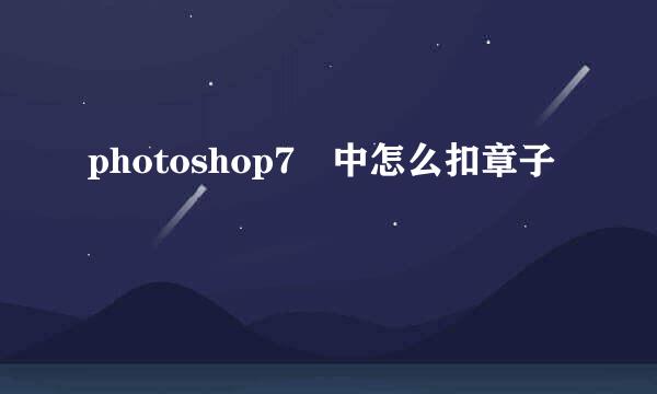 photoshop7 中怎么扣章子