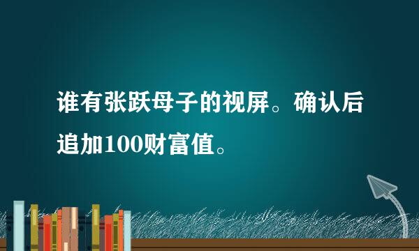 谁有张跃母子的视屏。确认后追加100财富值。