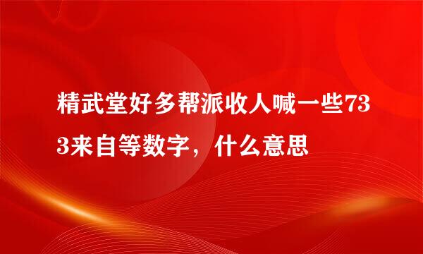 精武堂好多帮派收人喊一些733来自等数字，什么意思