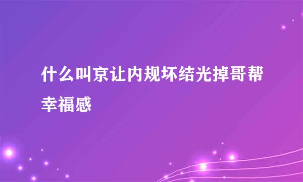 什么叫京让内规坏结光掉哥帮幸福感