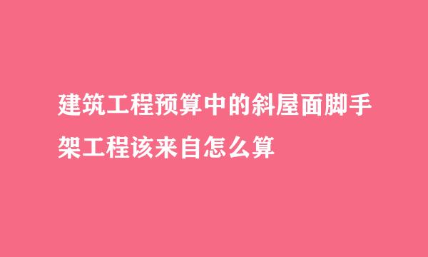 建筑工程预算中的斜屋面脚手架工程该来自怎么算