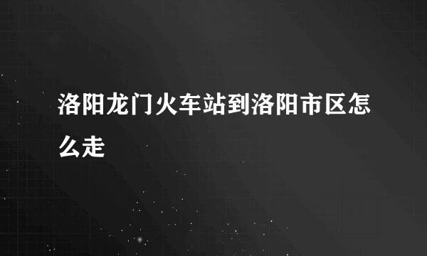 洛阳龙门火车站到洛阳市区怎么走