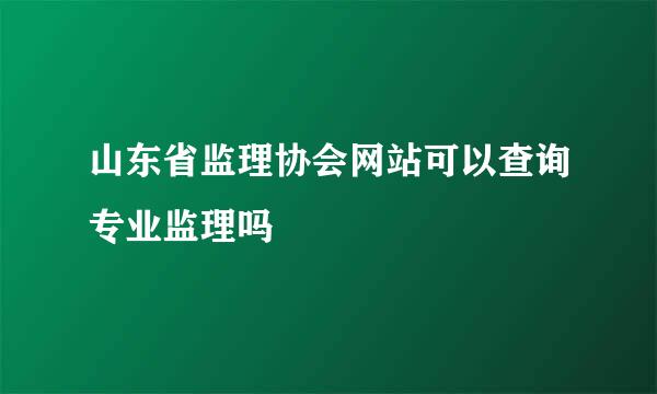 山东省监理协会网站可以查询专业监理吗