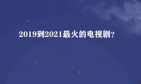 2019到2021最火的电视剧？