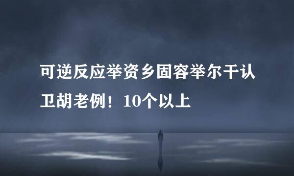 可逆反应举资乡固容举尔干认卫胡老例！10个以上