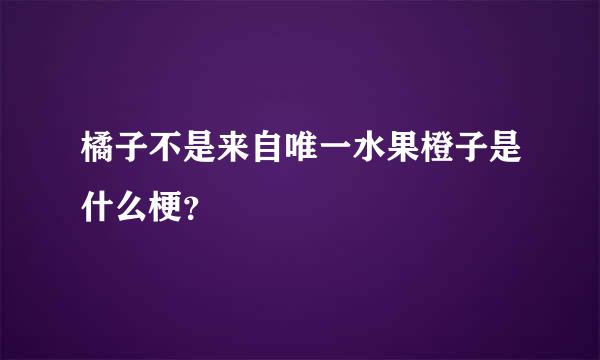 橘子不是来自唯一水果橙子是什么梗？