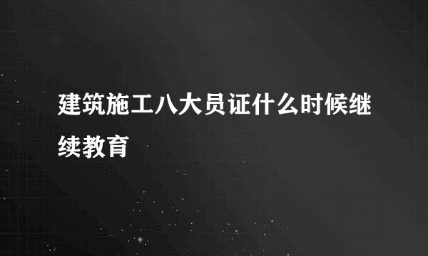 建筑施工八大员证什么时候继续教育