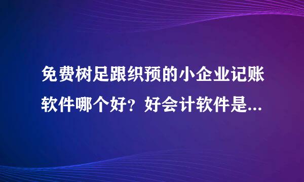 免费树足跟织预的小企业记账软件哪个好？好会计软件是免费的吗？