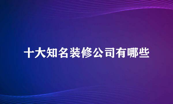 十大知名装修公司有哪些