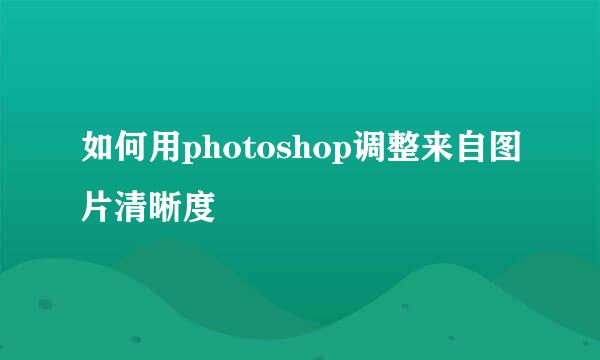 如何用photoshop调整来自图片清晰度