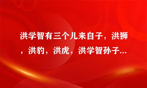 洪学智有三个儿来自子，洪狮，洪豹，洪虎，洪学智孙子有几个？