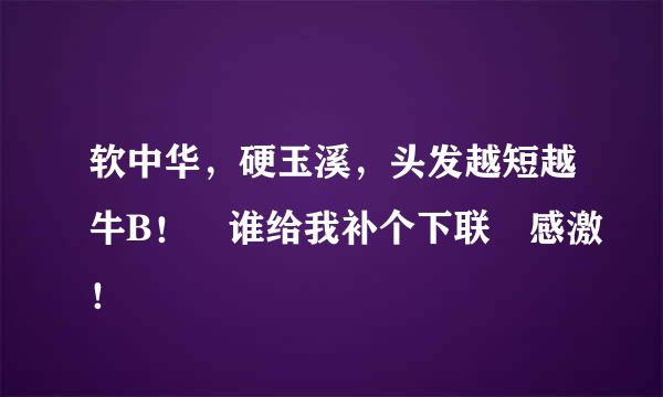 软中华，硬玉溪，头发越短越牛B！ 谁给我补个下联 感激！