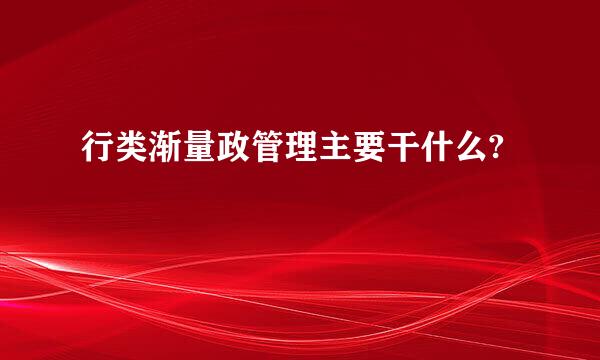 行类渐量政管理主要干什么?