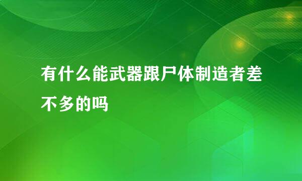 有什么能武器跟尸体制造者差不多的吗