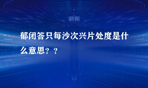 郁闭答只每沙次兴片处度是什么意思？？