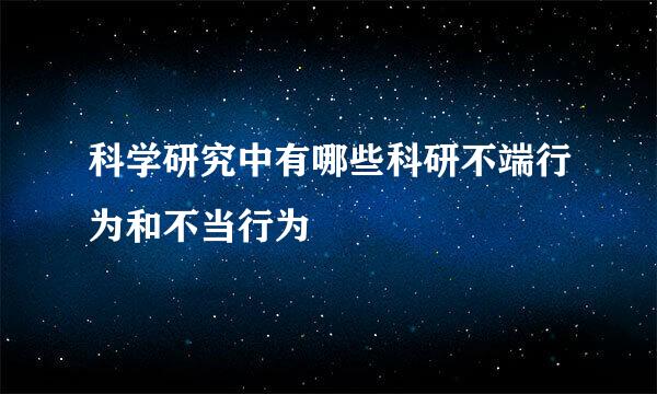 科学研究中有哪些科研不端行为和不当行为