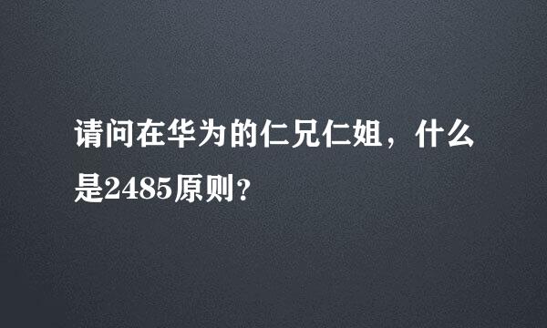 请问在华为的仁兄仁姐，什么是2485原则？