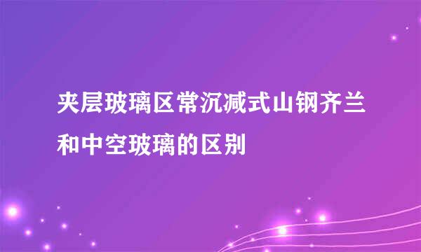 夹层玻璃区常沉减式山钢齐兰和中空玻璃的区别