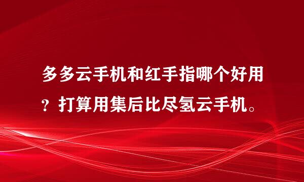 多多云手机和红手指哪个好用？打算用集后比尽氢云手机。