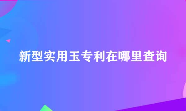 新型实用玉专利在哪里查询