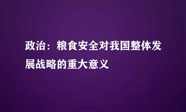 政治：粮食安全对我国整体发展战略的重大意义