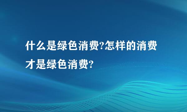 什么是绿色消费?怎样的消费才是绿色消费?