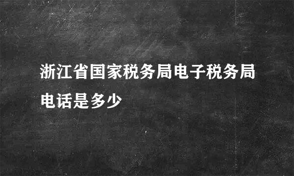 浙江省国家税务局电子税务局电话是多少