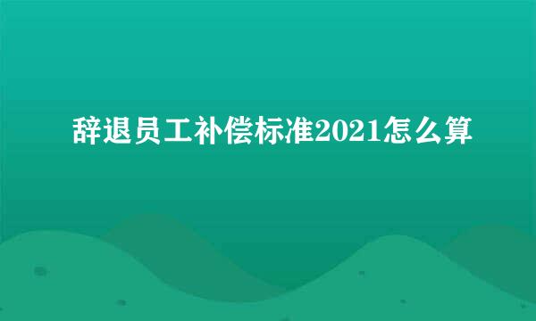 辞退员工补偿标准2021怎么算