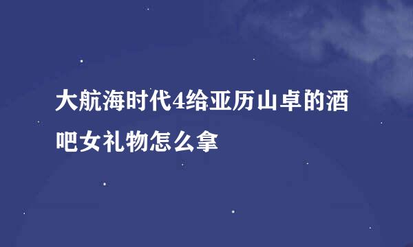 大航海时代4给亚历山卓的酒吧女礼物怎么拿