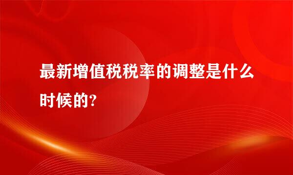 最新增值税税率的调整是什么时候的?