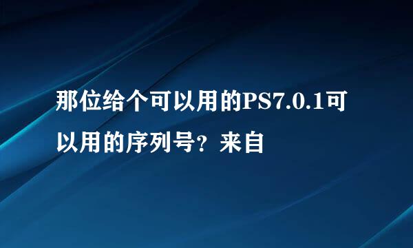 那位给个可以用的PS7.0.1可以用的序列号？来自