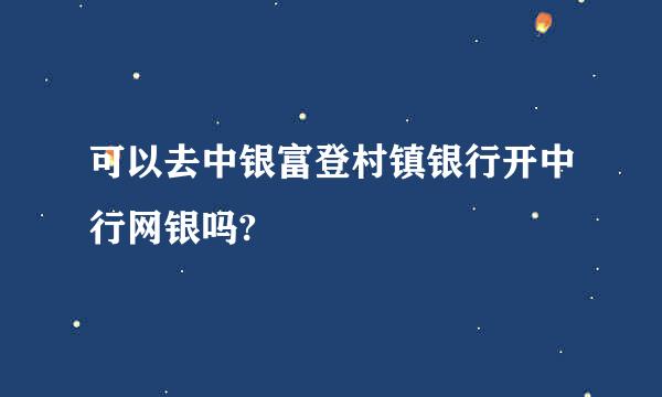 可以去中银富登村镇银行开中行网银吗?