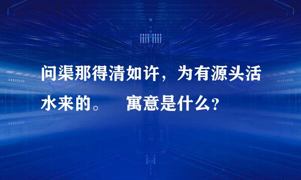 问渠那得清如许，为有源头活水来的。 寓意是什么？