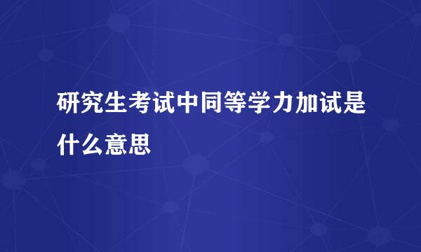 研究生考试中同等学力加试是什么意思