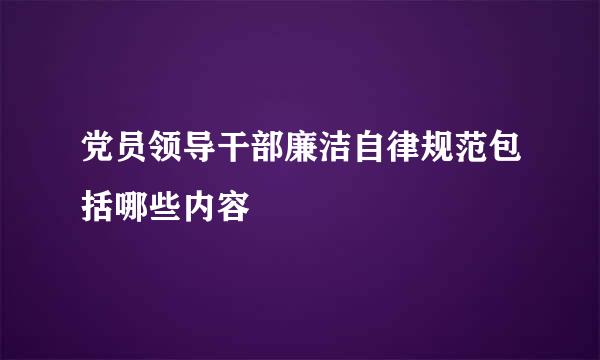 党员领导干部廉洁自律规范包括哪些内容