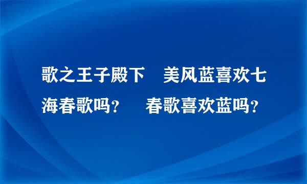 歌之王子殿下 美风蓝喜欢七海春歌吗？ 春歌喜欢蓝吗？