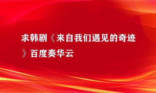 求韩剧《来自我们遇见的奇迹》百度奏华云