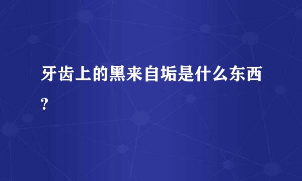 牙齿上的黑来自垢是什么东西?