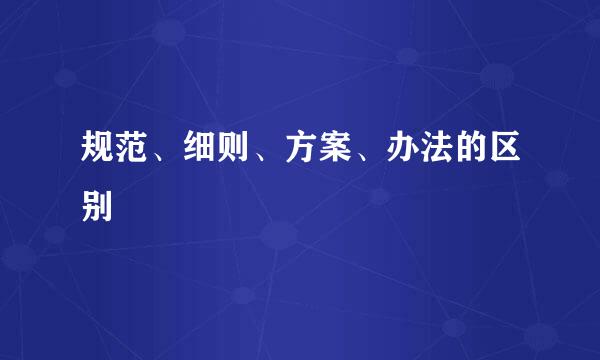 规范、细则、方案、办法的区别