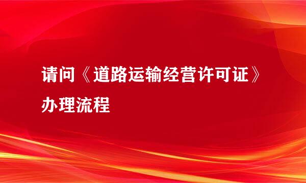 请问《道路运输经营许可证》办理流程