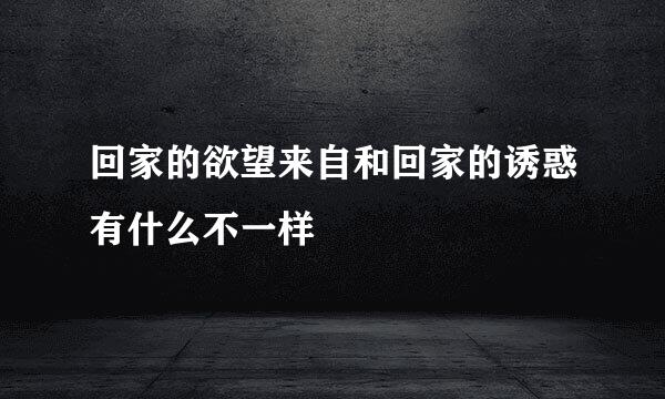 回家的欲望来自和回家的诱惑有什么不一样