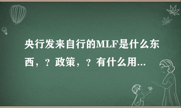 央行发来自行的MLF是什么东西，？政策，？有什么用，？请用通俗的话解释一下