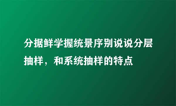 分据鲜学握统景序别说说分层抽样，和系统抽样的特点