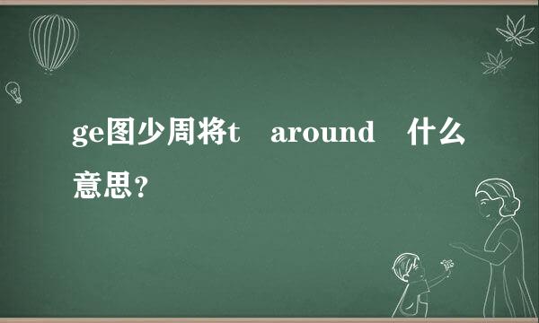 ge图少周将t around 什么意思？