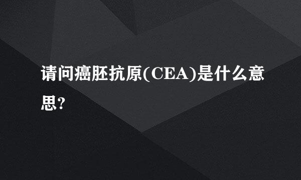 请问癌胚抗原(CEA)是什么意思?