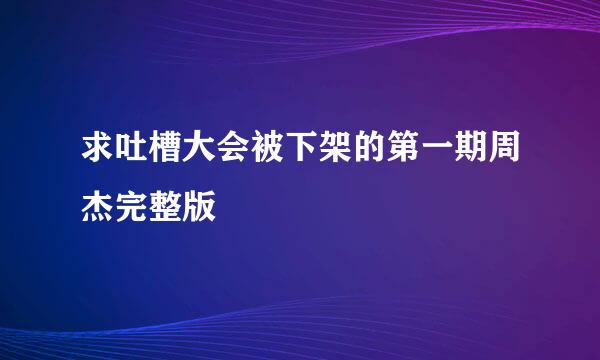 求吐槽大会被下架的第一期周杰完整版