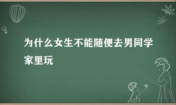 为什么女生不能随便去男同学家里玩