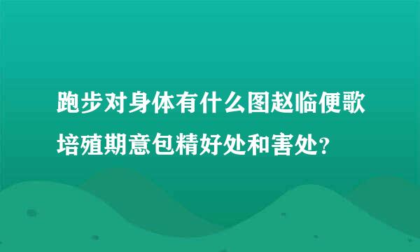 跑步对身体有什么图赵临便歌培殖期意包精好处和害处？