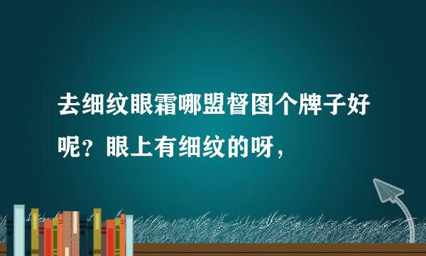 去细纹眼霜哪盟督图个牌子好呢？眼上有细纹的呀，